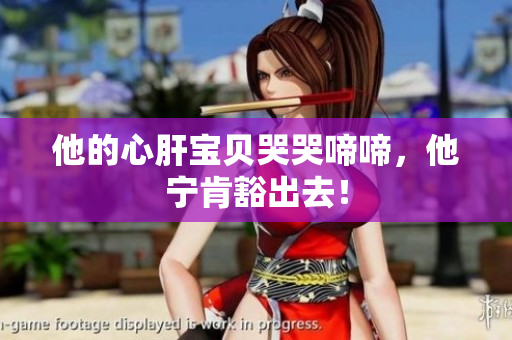 他的心肝宝贝哭哭啼啼，他宁肯豁出去！