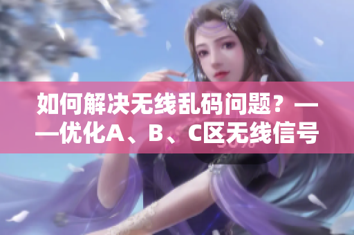 如何解决无线乱码问题？——优化A、B、C区无线信号！