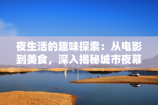 夜生活的趣味探索：从电影到美食，深入揭秘城市夜幕下的精彩世界
