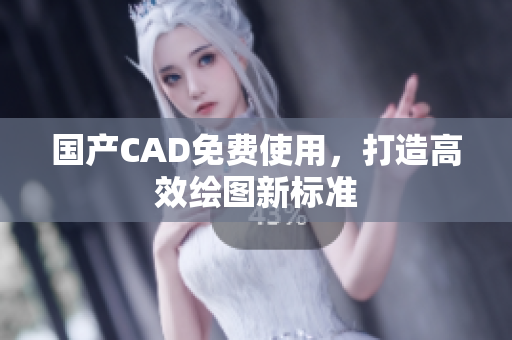 国产CAD免费使用，打造高效绘图新标准