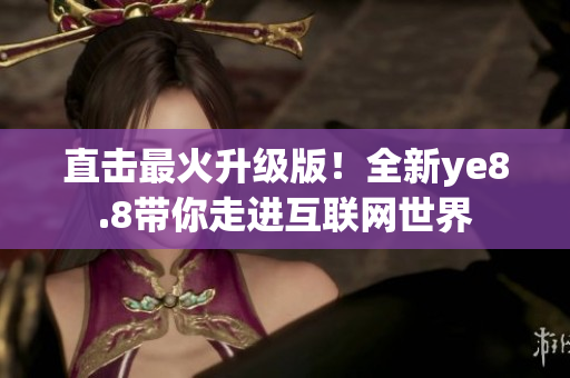 直击最火升级版！全新ye8.8带你走进互联网世界