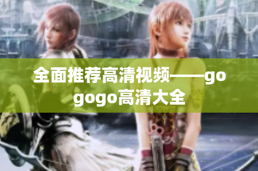全面推荐高清视频——gogogo高清大全