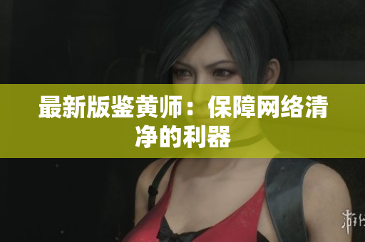 最新版鉴黄师：保障网络清净的利器
