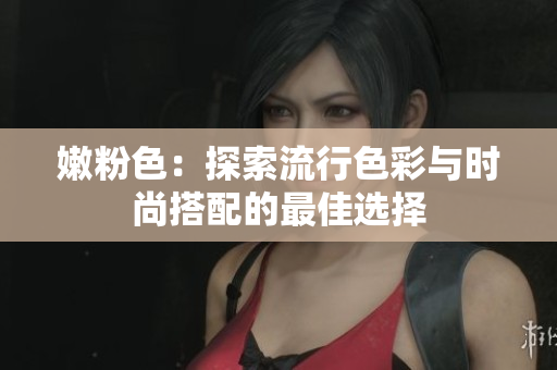 嫩粉色：探索流行色彩与时尚搭配的最佳选择