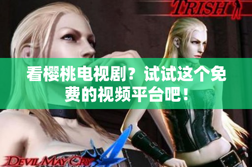 看樱桃电视剧？试试这个免费的视频平台吧！