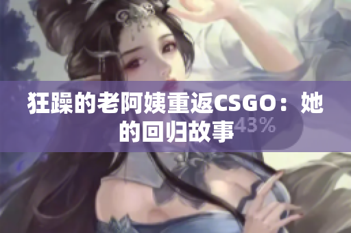 狂躁的老阿姨重返CSGO：她的回归故事