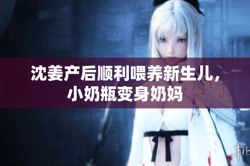 沈姜产后顺利喂养新生儿，小奶瓶变身奶妈