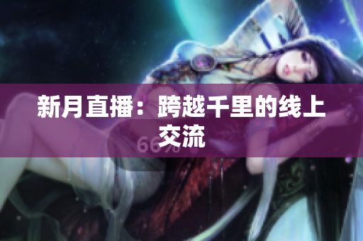 新月直播：跨越千里的线上交流