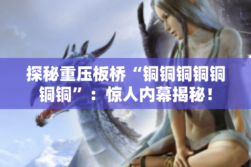 探秘重压板桥“铜铜铜铜铜铜铜”：惊人内幕揭秘！