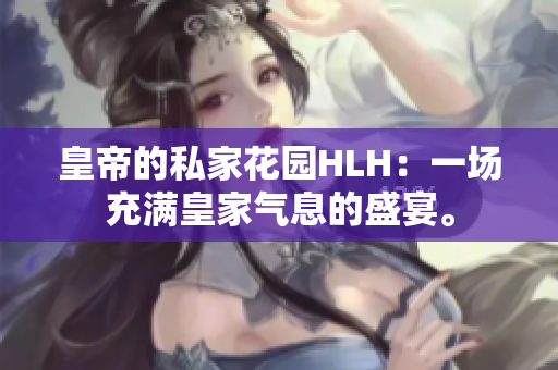 皇帝的私家花园HLH：一场充满皇家气息的盛宴。