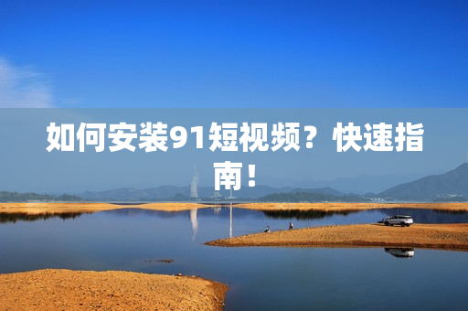 如何安装91短视频？快速指南！