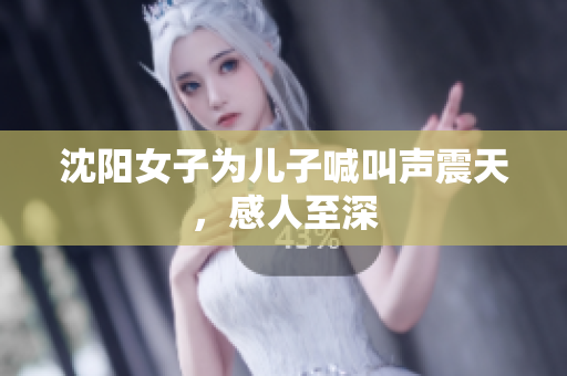 沈阳女子为儿子喊叫声震天，感人至深