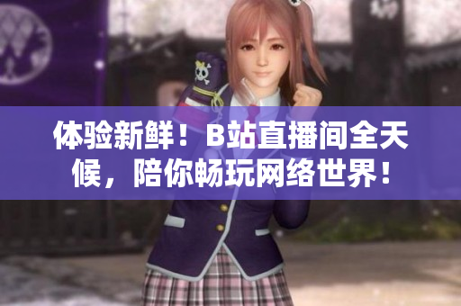 体验新鲜！B站直播间全天候，陪你畅玩网络世界！