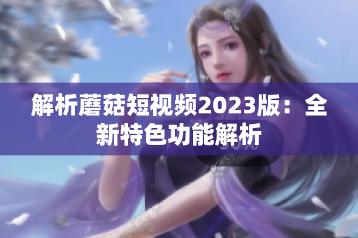 解析蘑菇短视频2023版：全新特色功能解析
