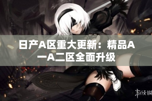 日产A区重大更新：精品A一A二区全面升级