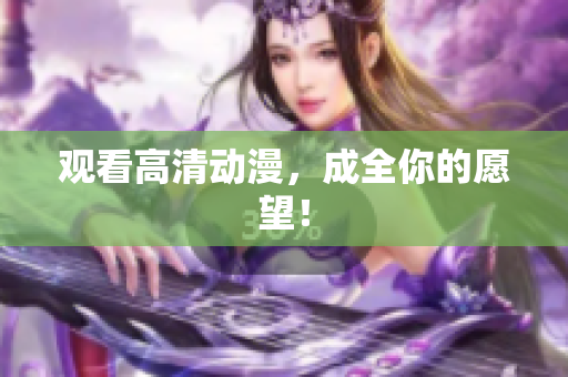 观看高清动漫，成全你的愿望！