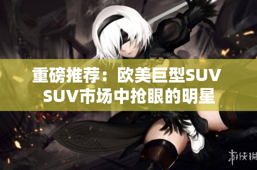 重磅推荐：欧美巨型SUV SUV市场中抢眼的明星