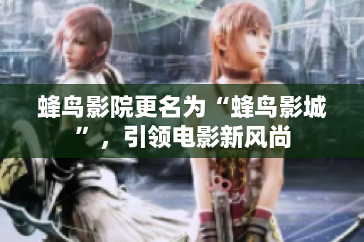 蜂鸟影院更名为“蜂鸟影城”，引领电影新风尚
