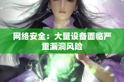 网络安全：大量设备面临严重漏洞风险