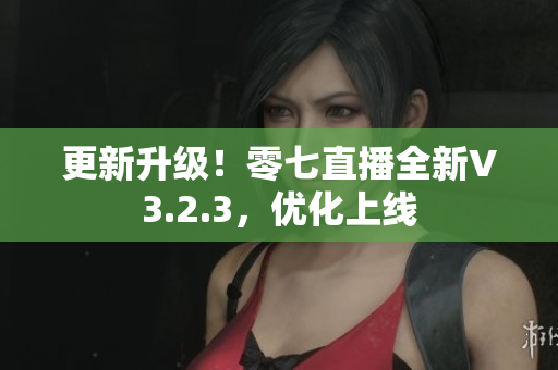 更新升级！零七直播全新V3.2.3，优化上线