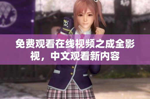 免费观看在线视频之成全影视，中文观看新内容