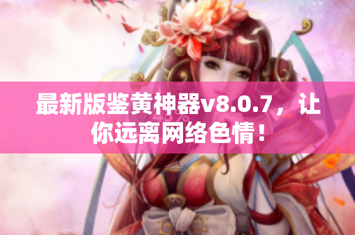 最新版鉴黄神器v8.0.7，让你远离网络色情！