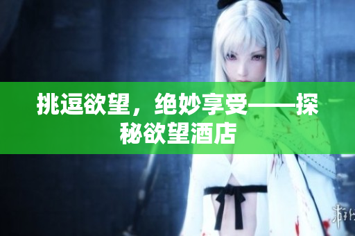 挑逗欲望，绝妙享受——探秘欲望酒店