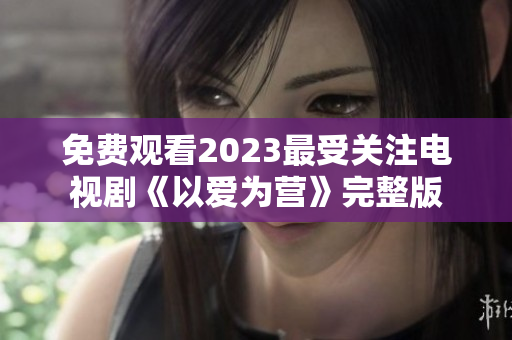 免费观看2023最受关注电视剧《以爱为营》完整版
