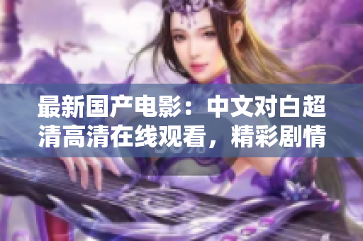 最新国产电影：中文对白超清高清在线观看，精彩剧情不容错过