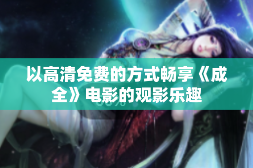 以高清免费的方式畅享《成全》电影的观影乐趣