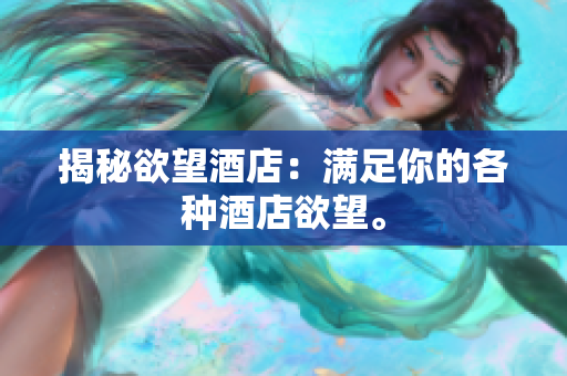 揭秘欲望酒店：满足你的各种酒店欲望。