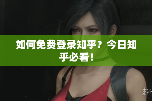 如何免费登录知乎？今日知乎必看！