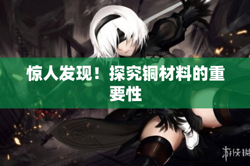 惊人发现！探究铜材料的重要性