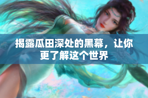 揭露瓜田深处的黑幕，让你更了解这个世界