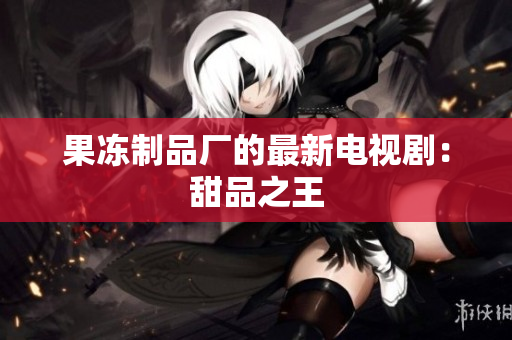 果冻制品厂的最新电视剧：甜品之王