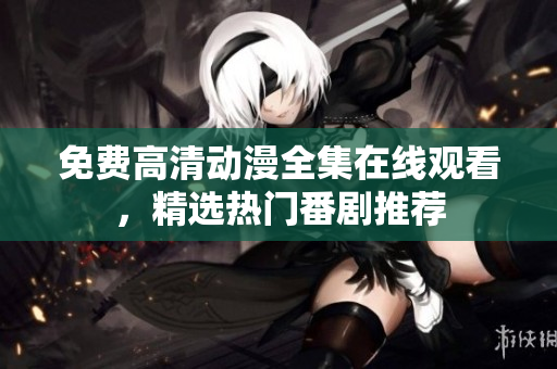 免费高清动漫全集在线观看，精选热门番剧推荐
