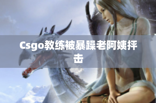 Csgo教练被暴躁老阿姨抨击