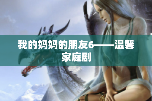 我的妈妈的朋友6——温馨家庭剧