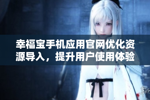 幸福宝手机应用官网优化资源导入，提升用户使用体验
