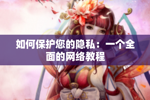 如何保护您的隐私：一个全面的网络教程