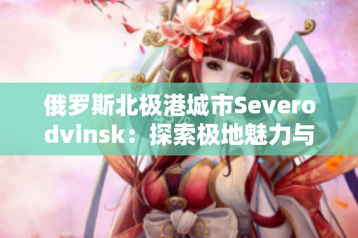 俄罗斯北极港城市Severodvinsk：探索极地魅力与未来