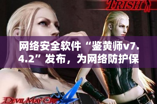 网络安全软件“鉴黄师v7.4.2”发布，为网络防护保驾护航