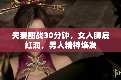 夫妻酣战30分钟，女人脚底红润，男人精神焕发