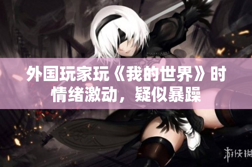 外国玩家玩《我的世界》时情绪激动，疑似暴躁