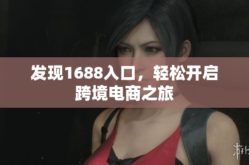 发现1688入口，轻松开启跨境电商之旅