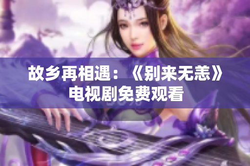 故乡再相遇：《别来无恙》电视剧免费观看
