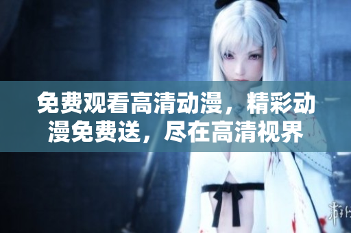 免费观看高清动漫，精彩动漫免费送，尽在高清视界