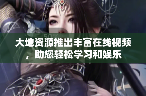 大地资源推出丰富在线视频，助您轻松学习和娱乐