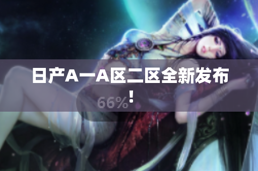 日产A一A区二区全新发布！