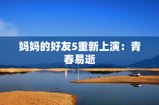 妈妈的好友5重新上演：青春易逝